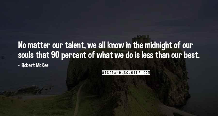 Robert McKee Quotes: No matter our talent, we all know in the midnight of our souls that 90 percent of what we do is less than our best.