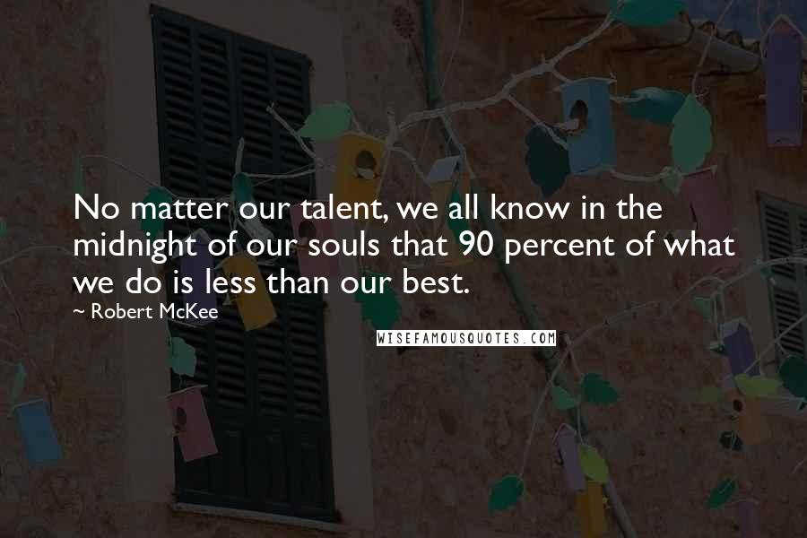 Robert McKee Quotes: No matter our talent, we all know in the midnight of our souls that 90 percent of what we do is less than our best.