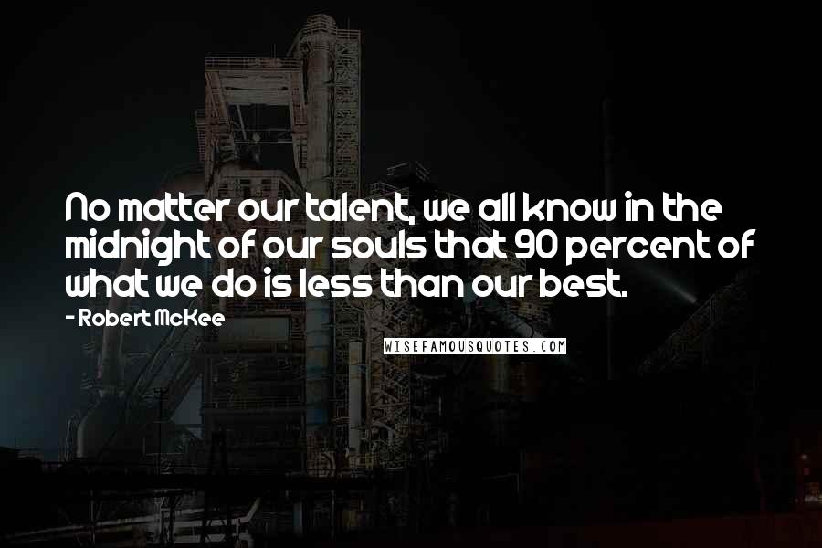 Robert McKee Quotes: No matter our talent, we all know in the midnight of our souls that 90 percent of what we do is less than our best.