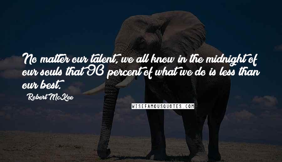 Robert McKee Quotes: No matter our talent, we all know in the midnight of our souls that 90 percent of what we do is less than our best.