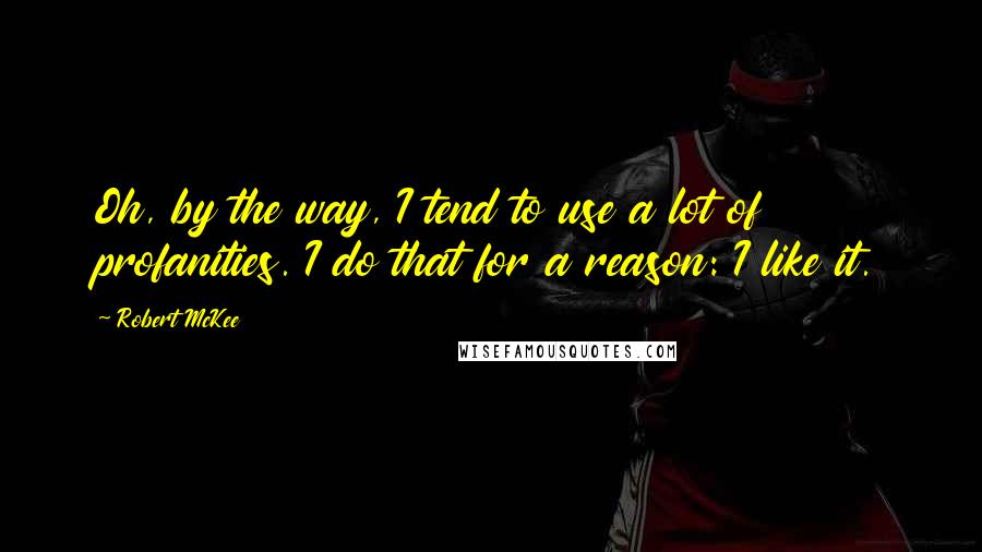 Robert McKee Quotes: Oh, by the way, I tend to use a lot of profanities. I do that for a reason: I like it.