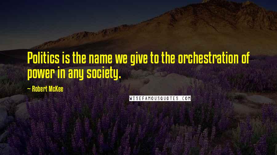 Robert McKee Quotes: Politics is the name we give to the orchestration of power in any society.