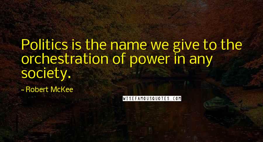 Robert McKee Quotes: Politics is the name we give to the orchestration of power in any society.