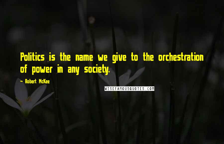 Robert McKee Quotes: Politics is the name we give to the orchestration of power in any society.