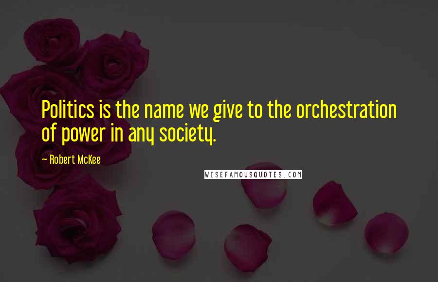 Robert McKee Quotes: Politics is the name we give to the orchestration of power in any society.