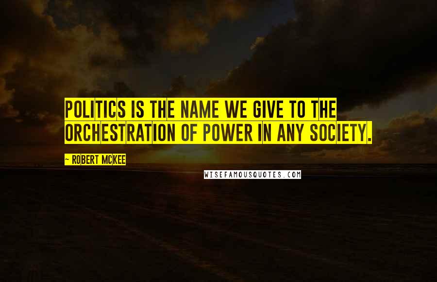 Robert McKee Quotes: Politics is the name we give to the orchestration of power in any society.