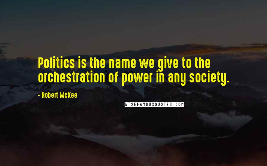 Robert McKee Quotes: Politics is the name we give to the orchestration of power in any society.