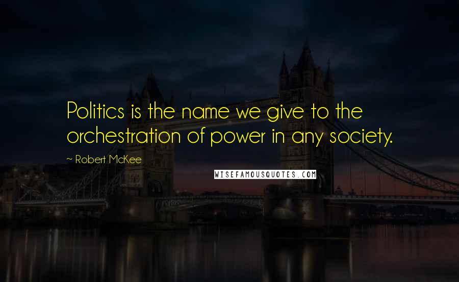 Robert McKee Quotes: Politics is the name we give to the orchestration of power in any society.