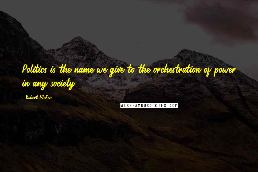 Robert McKee Quotes: Politics is the name we give to the orchestration of power in any society.