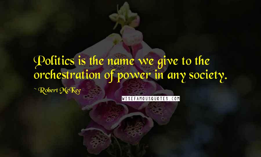 Robert McKee Quotes: Politics is the name we give to the orchestration of power in any society.