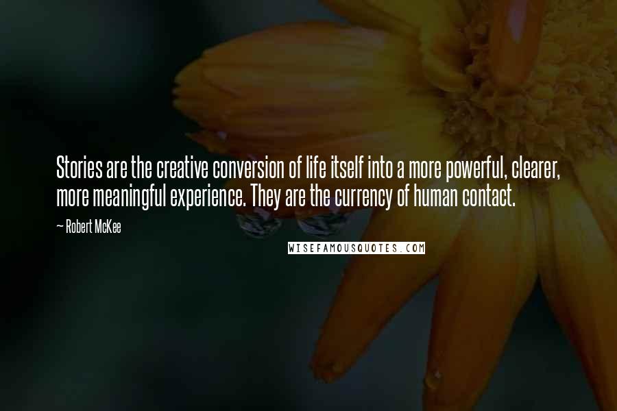 Robert McKee Quotes: Stories are the creative conversion of life itself into a more powerful, clearer, more meaningful experience. They are the currency of human contact.