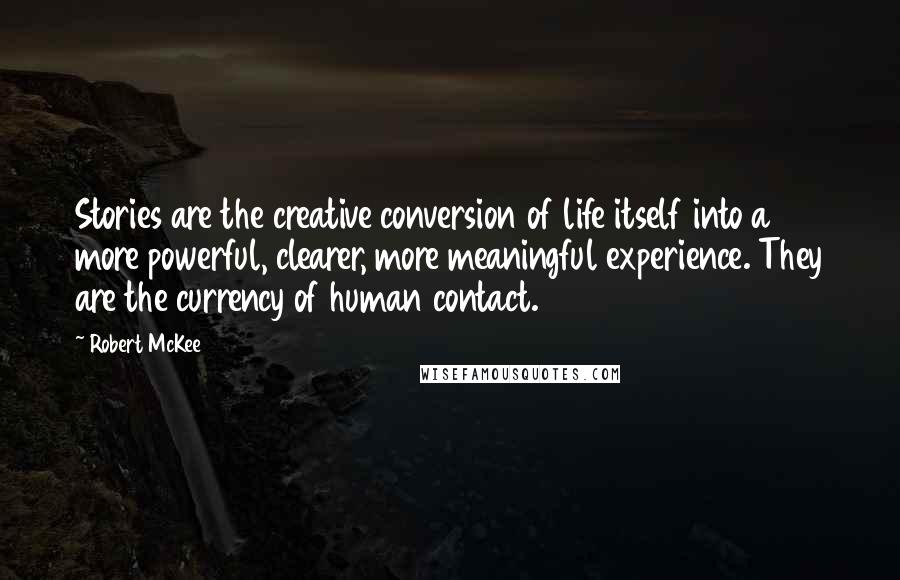 Robert McKee Quotes: Stories are the creative conversion of life itself into a more powerful, clearer, more meaningful experience. They are the currency of human contact.
