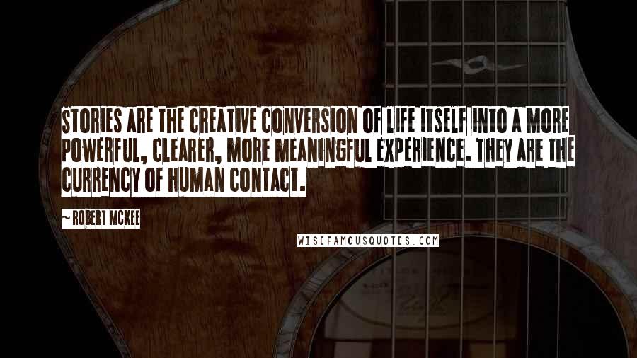 Robert McKee Quotes: Stories are the creative conversion of life itself into a more powerful, clearer, more meaningful experience. They are the currency of human contact.