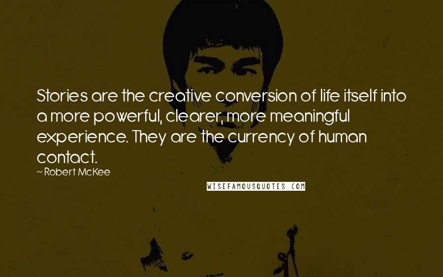 Robert McKee Quotes: Stories are the creative conversion of life itself into a more powerful, clearer, more meaningful experience. They are the currency of human contact.