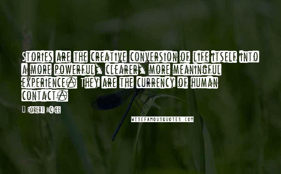 Robert McKee Quotes: Stories are the creative conversion of life itself into a more powerful, clearer, more meaningful experience. They are the currency of human contact.