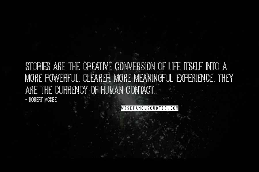 Robert McKee Quotes: Stories are the creative conversion of life itself into a more powerful, clearer, more meaningful experience. They are the currency of human contact.