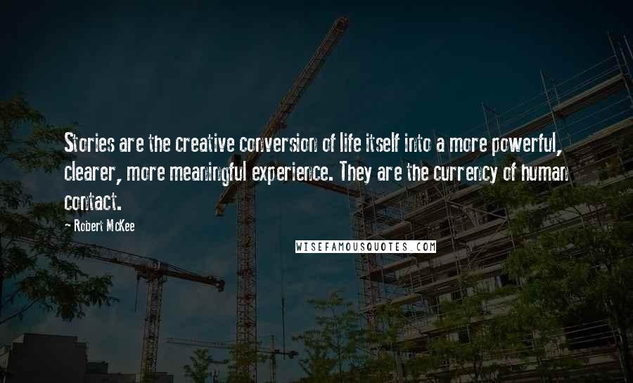 Robert McKee Quotes: Stories are the creative conversion of life itself into a more powerful, clearer, more meaningful experience. They are the currency of human contact.