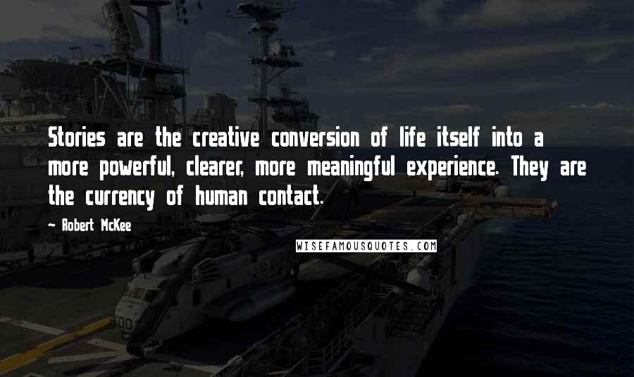 Robert McKee Quotes: Stories are the creative conversion of life itself into a more powerful, clearer, more meaningful experience. They are the currency of human contact.