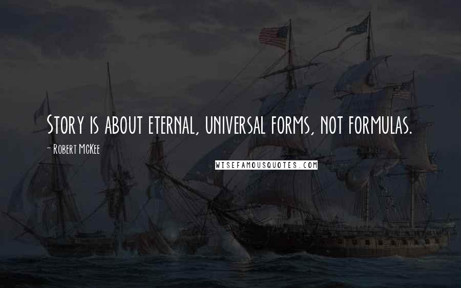 Robert McKee Quotes: Story is about eternal, universal forms, not formulas.