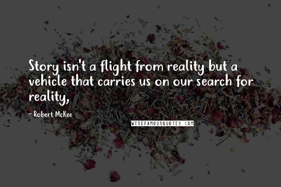 Robert McKee Quotes: Story isn't a flight from reality but a vehicle that carries us on our search for reality,