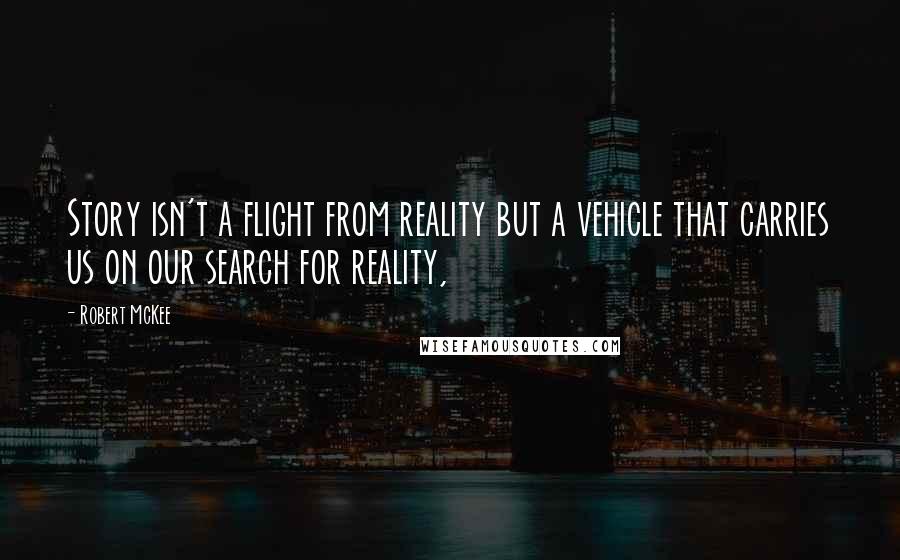 Robert McKee Quotes: Story isn't a flight from reality but a vehicle that carries us on our search for reality,