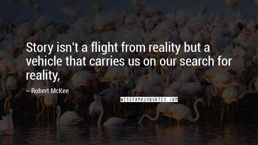 Robert McKee Quotes: Story isn't a flight from reality but a vehicle that carries us on our search for reality,