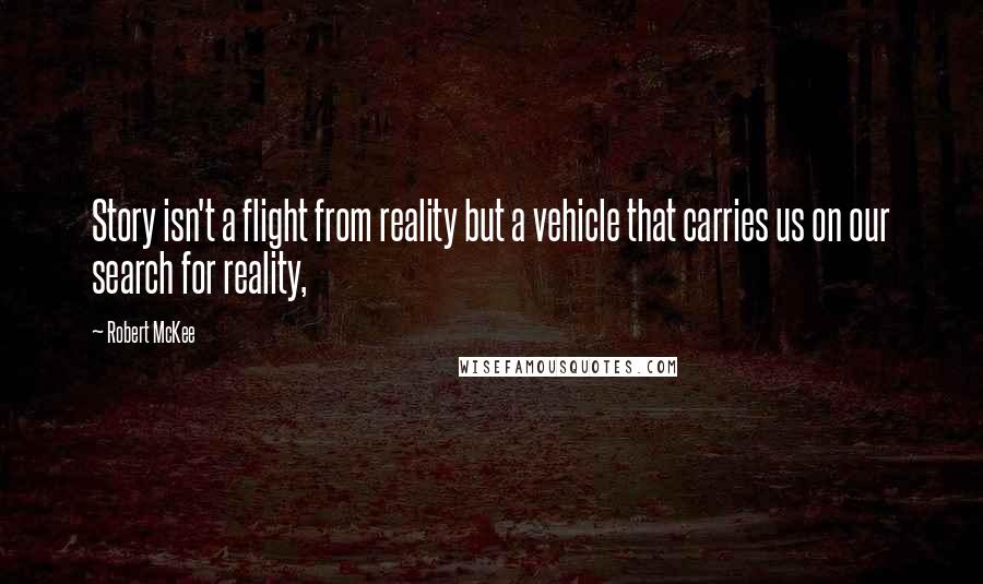 Robert McKee Quotes: Story isn't a flight from reality but a vehicle that carries us on our search for reality,