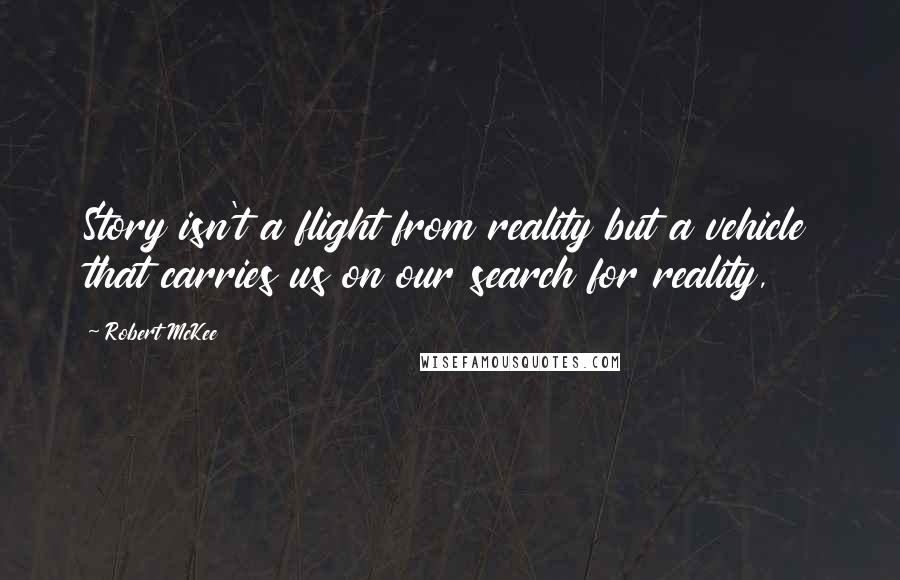 Robert McKee Quotes: Story isn't a flight from reality but a vehicle that carries us on our search for reality,