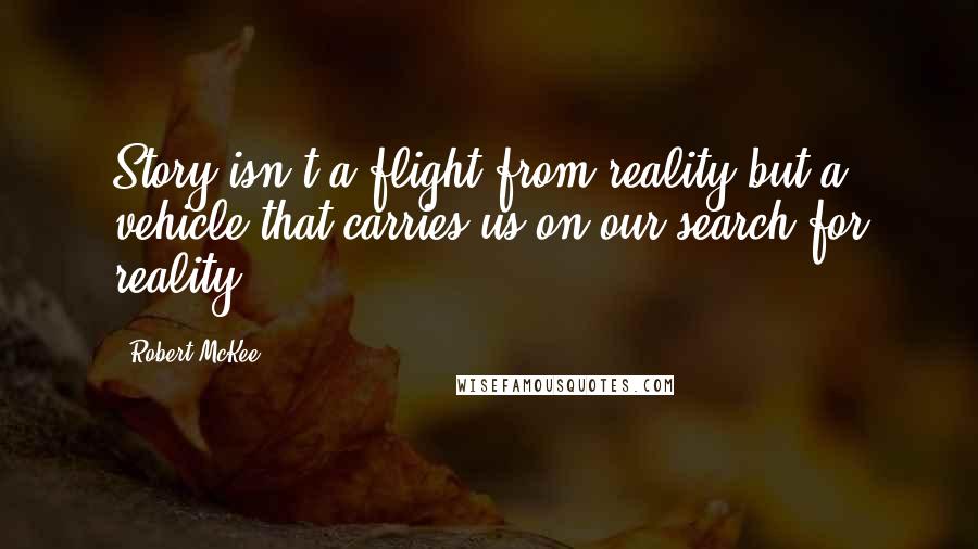 Robert McKee Quotes: Story isn't a flight from reality but a vehicle that carries us on our search for reality,