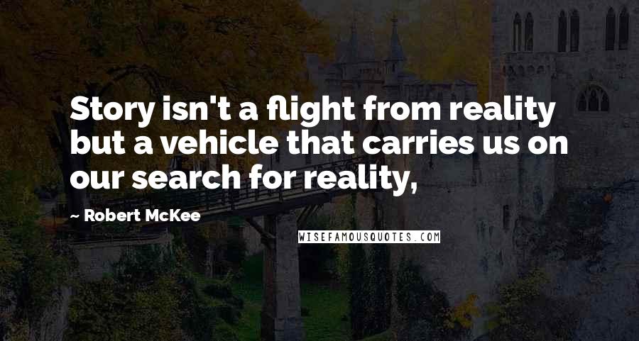 Robert McKee Quotes: Story isn't a flight from reality but a vehicle that carries us on our search for reality,