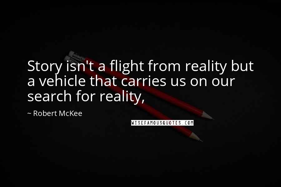 Robert McKee Quotes: Story isn't a flight from reality but a vehicle that carries us on our search for reality,