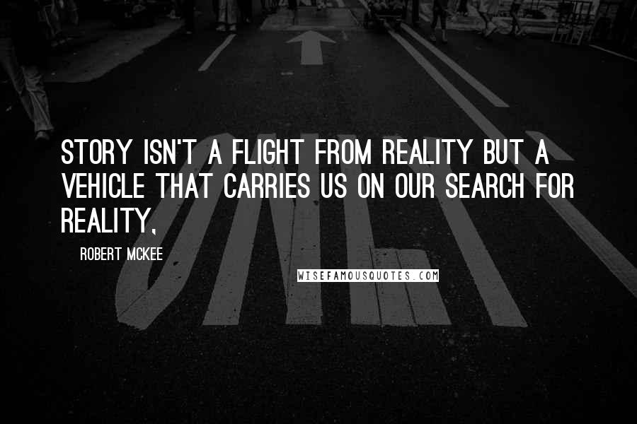 Robert McKee Quotes: Story isn't a flight from reality but a vehicle that carries us on our search for reality,