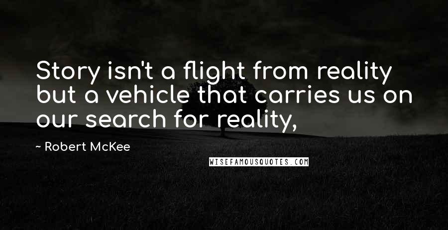 Robert McKee Quotes: Story isn't a flight from reality but a vehicle that carries us on our search for reality,