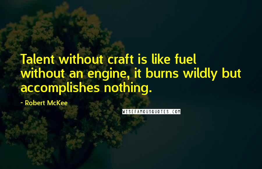 Robert McKee Quotes: Talent without craft is like fuel without an engine, it burns wildly but accomplishes nothing.