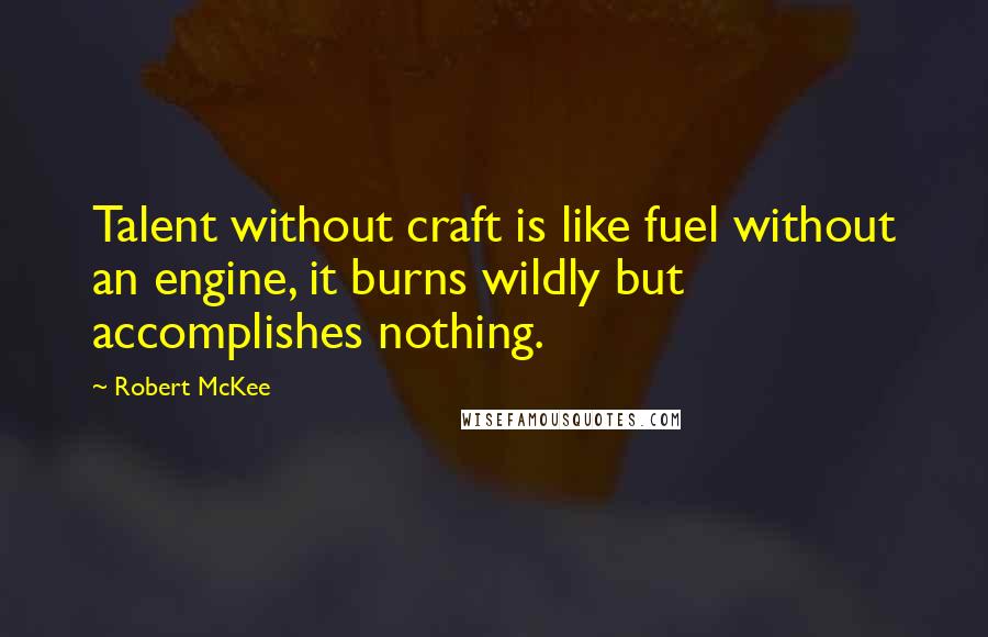 Robert McKee Quotes: Talent without craft is like fuel without an engine, it burns wildly but accomplishes nothing.