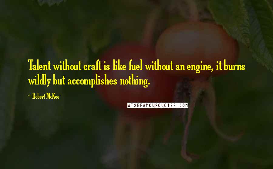 Robert McKee Quotes: Talent without craft is like fuel without an engine, it burns wildly but accomplishes nothing.