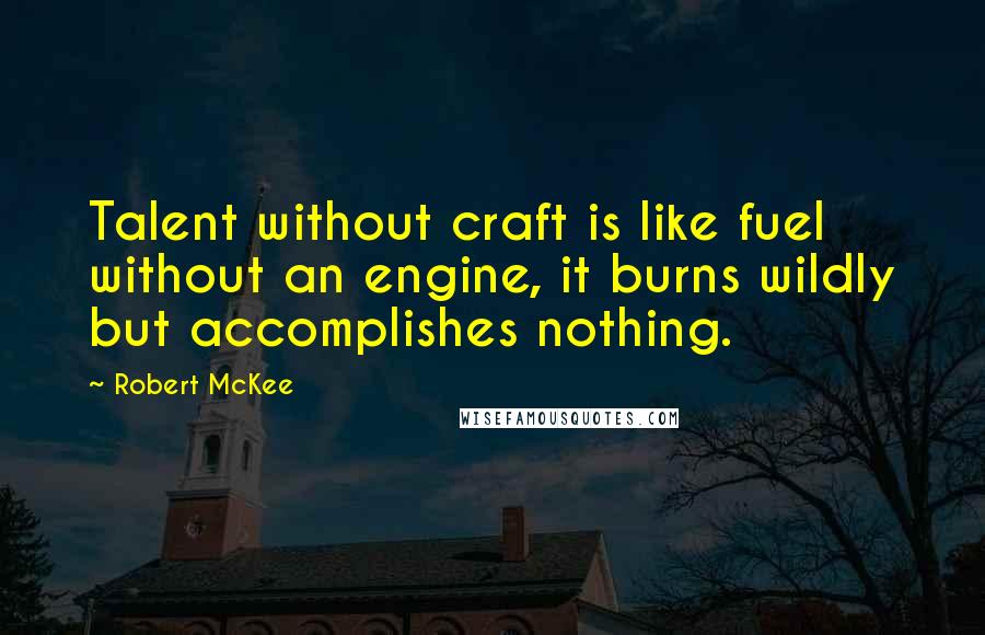 Robert McKee Quotes: Talent without craft is like fuel without an engine, it burns wildly but accomplishes nothing.