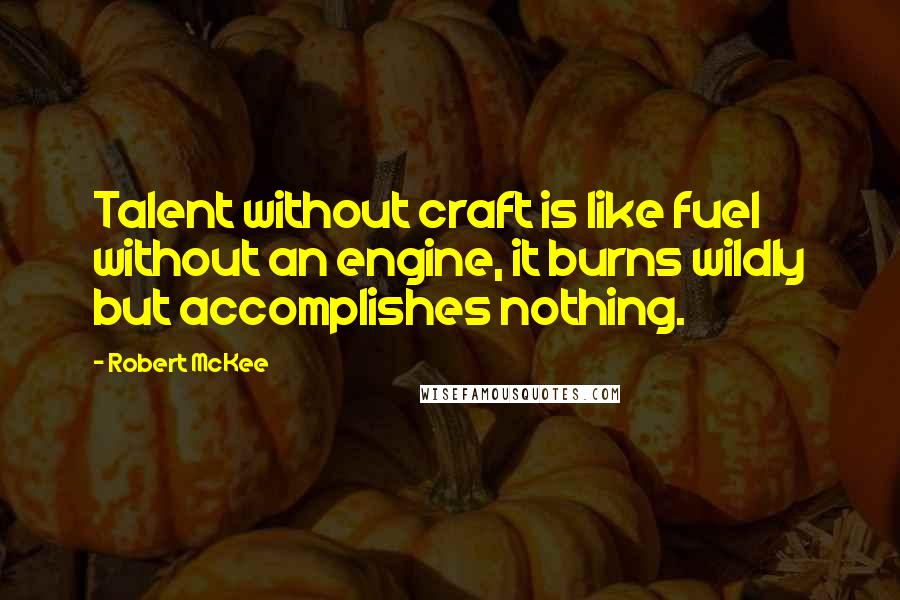 Robert McKee Quotes: Talent without craft is like fuel without an engine, it burns wildly but accomplishes nothing.