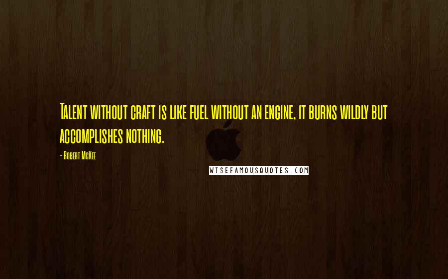 Robert McKee Quotes: Talent without craft is like fuel without an engine, it burns wildly but accomplishes nothing.