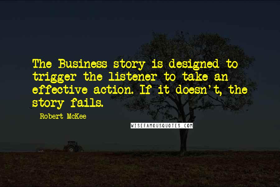 Robert McKee Quotes: The Business story is designed to trigger the listener to take an effective action. If it doesn't, the story fails.