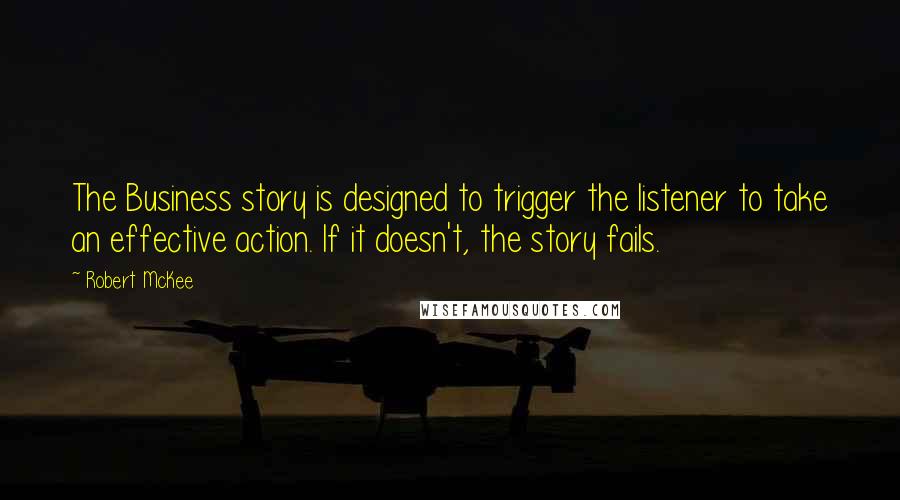 Robert McKee Quotes: The Business story is designed to trigger the listener to take an effective action. If it doesn't, the story fails.