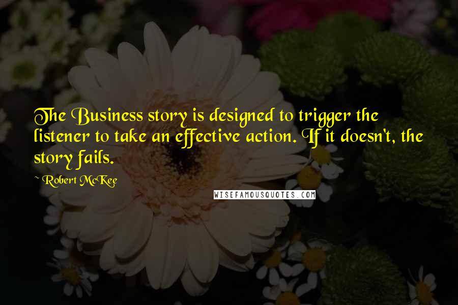 Robert McKee Quotes: The Business story is designed to trigger the listener to take an effective action. If it doesn't, the story fails.