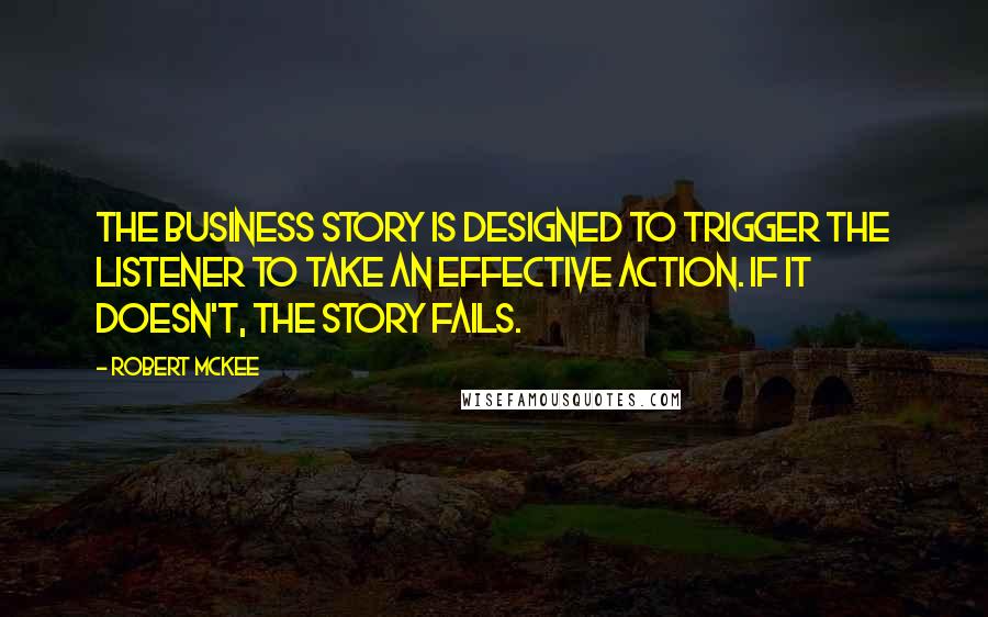 Robert McKee Quotes: The Business story is designed to trigger the listener to take an effective action. If it doesn't, the story fails.