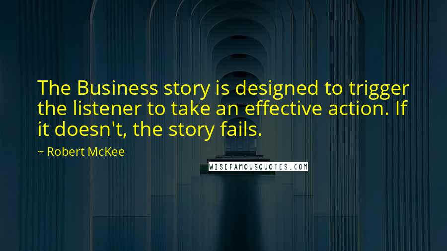 Robert McKee Quotes: The Business story is designed to trigger the listener to take an effective action. If it doesn't, the story fails.