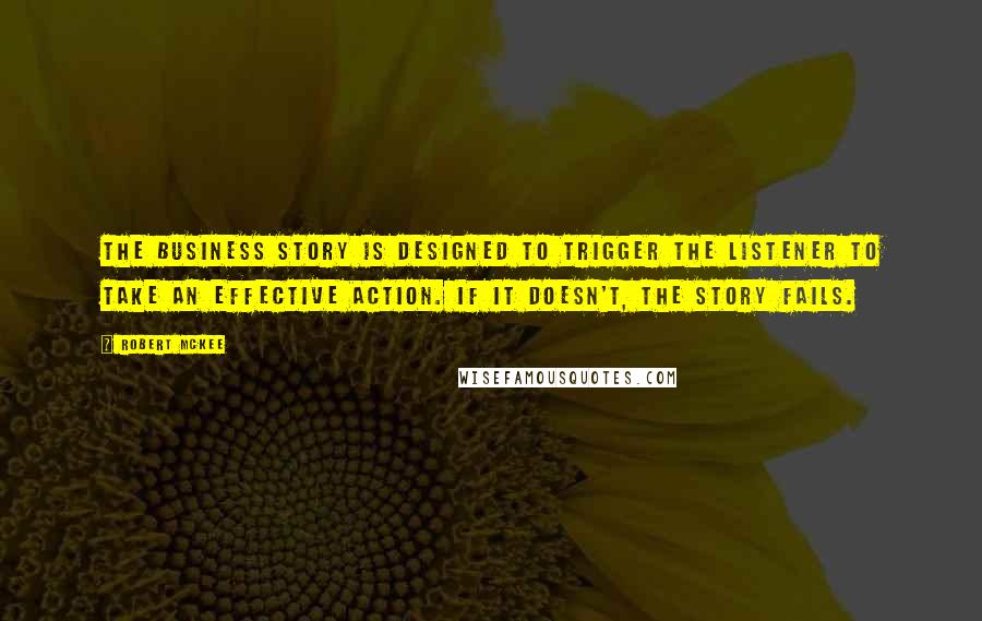 Robert McKee Quotes: The Business story is designed to trigger the listener to take an effective action. If it doesn't, the story fails.