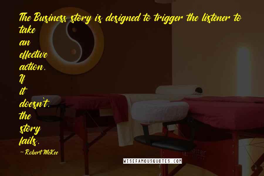 Robert McKee Quotes: The Business story is designed to trigger the listener to take an effective action. If it doesn't, the story fails.