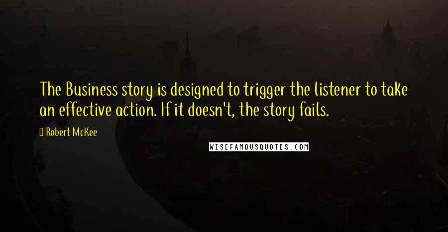 Robert McKee Quotes: The Business story is designed to trigger the listener to take an effective action. If it doesn't, the story fails.