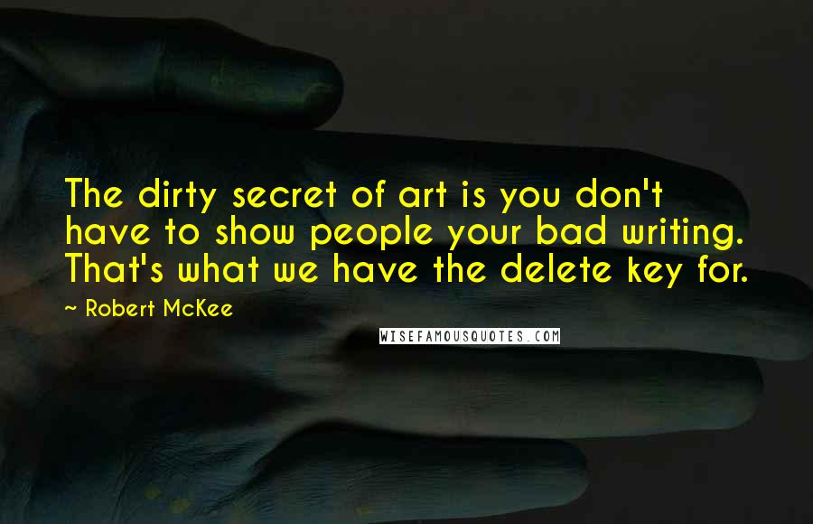 Robert McKee Quotes: The dirty secret of art is you don't have to show people your bad writing. That's what we have the delete key for.