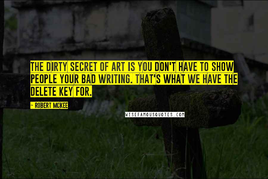 Robert McKee Quotes: The dirty secret of art is you don't have to show people your bad writing. That's what we have the delete key for.