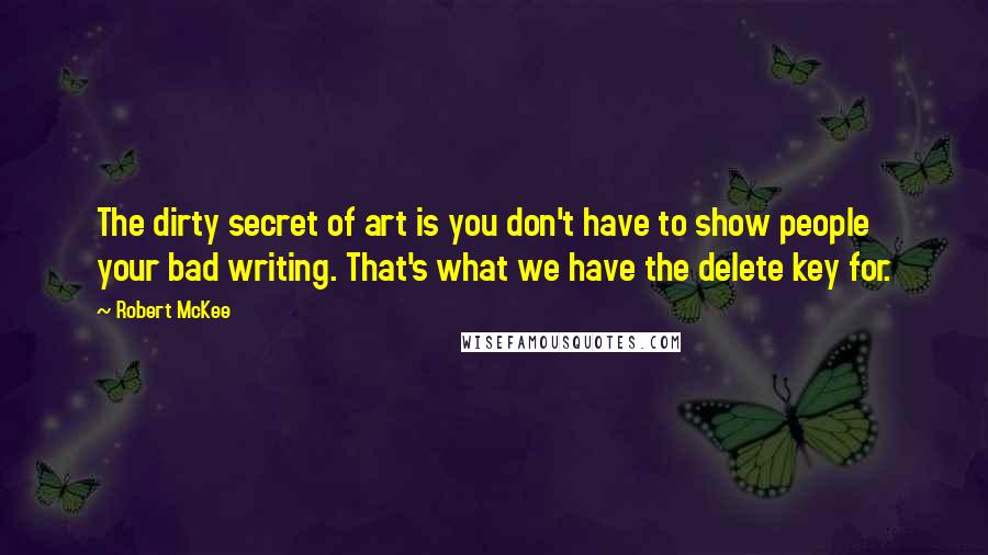 Robert McKee Quotes: The dirty secret of art is you don't have to show people your bad writing. That's what we have the delete key for.